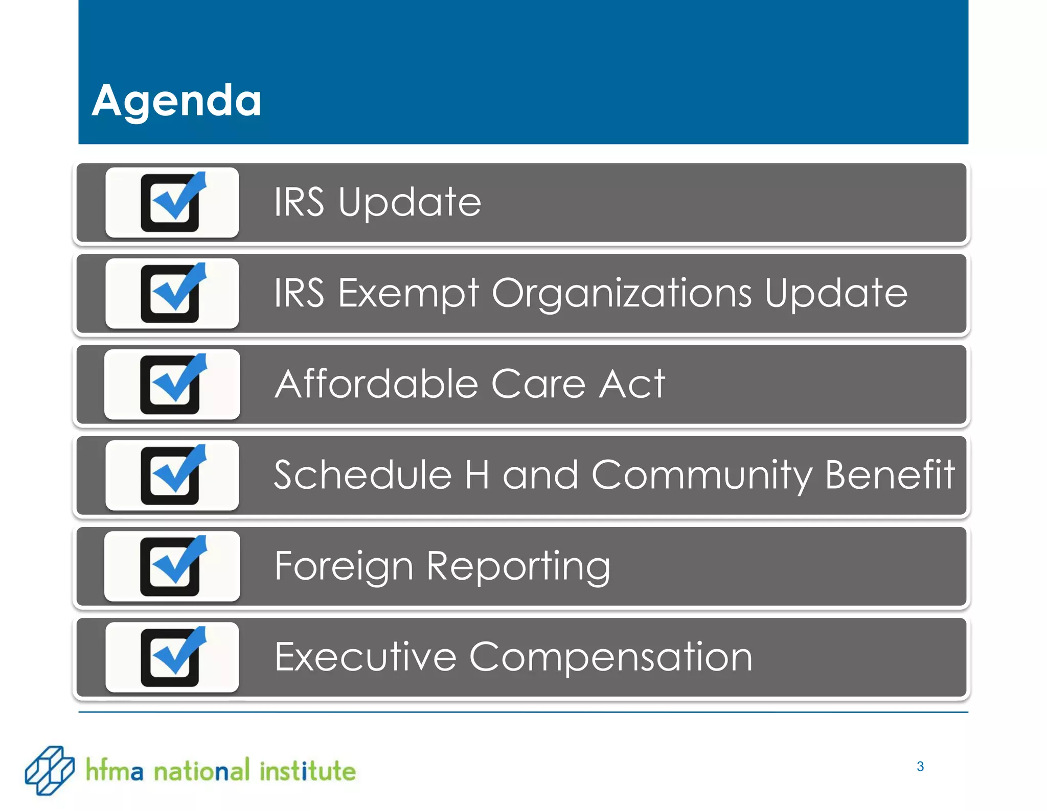 3
Agenda
IRS Update
IRS Exempt Organizations Update
Affordable Care Act
Schedule H and Community Benefit
Foreign Reporting
Executive Compensation
 