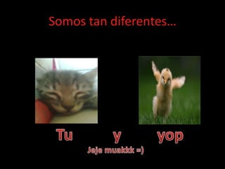 Somos tan diferentes…  Tu          y         yopJejemuakkk =)