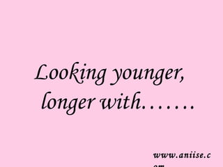 Looking younger,
longer with…….
           www.aniise.c
 