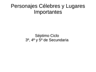 Personajes Célebres y Lugares
Importantes
Séptimo Ciclo
3º, 4º y 5º de Secundaria
 