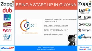 Being	a	Start	up	in	Guyana	
Anije	Lambert,	PDC	Research	
Festival of
#NewMR 2017
	
	
BEING A START UP IN GUYANA
COMPANY: PRODUCT DEVELOPMENT
CONSULTANCY
SPEAKER: ANIJE LAMBERT
DATE: 27th FEBRUARY 2017
www.pdc-research.org
 