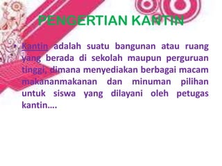PENGERTIAN KANTIN
• Kantin adalah suatu bangunan atau ruang
  yang berada di sekolah maupun perguruan
  tinggi, dimana menyediakan berbagai macam
  makananmakanan dan minuman pilihan
  untuk siswa yang dilayani oleh petugas
  kantin….
 