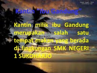 Kantin “Ibu Gandung”
Kantin milik ibu Gandung
merupakan salah satu
tempat makan yang berada
di lingkungan SMK NEGERI
1 SUKOHARJO
 
