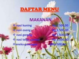 DAFTAR MENU

           MAKANAN
 nasi kuning          Rp 1.500,00
 nasi oseng           Rp 1.500,00
 nasi goreng          Rp 1.500,00
 nasi telur sambal    Rp 1.500,00
aneka gorengan       @Rp 500,00
 