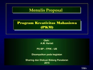 1
ݺߣ
Menulis Proposal
Program Kreativitas Mahasiswa
(PKM)
Oleh:
A.M. Hariati
PS BP – FPIK - UB
Disampaikan pada kegiatan
Sharing dan Diskusi Bidang Penalaran
2015
 