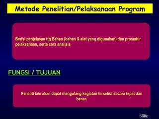 24
ݺߣ
Berisi penjelasan ttg Bahan (bahan & alat yang digunakan) dan prosedur
pelaksanaan, serta cara analisis
FUNGSI / TUJUAN
Peneliti lain akan dapat mengulang kegiatan tersebut secara tepat dan
benar.
Metode Penelitian/Pelaksanaan Program
 