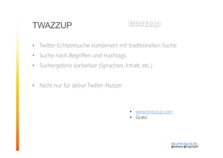 TWAZZUP
• Twitter Echtzeitsuche kombiniert mit traditionellen Suche
• Suche nach Begriffen und Hashtags.
• Suchergebnis sortierbar (Sprachen, Inhalt, etc.)
• Nicht nur für aktive Twitter-Nutzer
http://www.fog-city.de/
@Adirana @FogCitySF
• www.twazzup.com
• Gratis
 