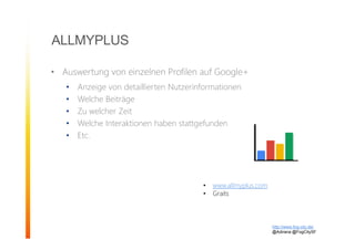ALLMYPLUS
• Auswertung von einzelnen Profilen auf Google+
• Anzeige von detaillierten Nutzerinformationen
• Welche Beiträge
• Zu welcher Zeit
• Welche Interaktionen haben stattgefunden
• Etc.
http://www.fog-city.de/
@Adirana @FogCitySF
• www.allmyplus.com
• Graits
 