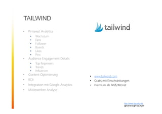 TAILWIND
• Pinterest Analytics
• Wachstum
• Fans
• Follower
• Boards
• Likes
• Pins
• Audience Engagement Details
• Top Repinners
• Trends
• Influencer
• Content Optimierung
• ROI
• Integration mit Google Analytics
• Mitbewerber Analyse
http://www.fog-city.de/
@Adirana @FogCitySF
• www.tailwind.com
• Gratis mit Einschränkungen
• Premium ab 149$/Monat
 