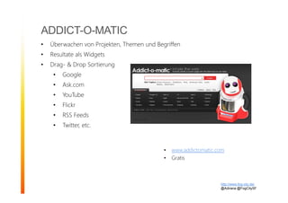 ADDICT-O-MATIC
• Überwachen von Projekten, Themen und Begriffen
• Resultate als Widgets
• Drag- & Drop Sortierung
• Google
• Ask.com
• YouTube
• Flickr
• RSS Feeds
• Twitter, etc.
http://www.fog-city.de/
@Adirana @FogCitySF
• www.addictomatic.com
• Gratis
 