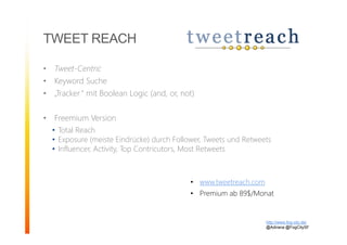 • Tweet-Centric
• Keyword Suche
• „Tracker“ mit Boolean Logic (and, or, not)
• Freemium Version
• Total Reach
• Exposure (meiste Eindrücke) durch Follower, Tweets und Retweets
• Influencer, Activity, Top Contricutors, Most Retweets
TWEET REACH
http://www.fog-city.de/
@Adirana @FogCitySF
• www.tweetreach.com
• Premium ab 89$/Monat
 