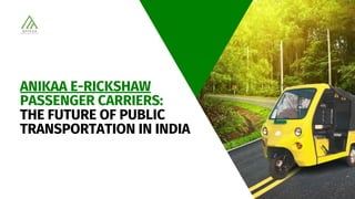 ANIKAA E-RICKSHAW
PASSENGER CARRIERS:
THE FUTURE OF PUBLIC
TRANSPORTATION IN INDIA
 