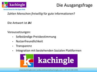 Die Ausgangsfrage
Zahlen Menschen freiwillig für gute Informationen?

Die Antwort ist JA!

Voraussetzungen:
   • Selbständige Preisbestimmung

   • Nutzerfreundlichkeit

   • Transparenz

   • Integration mit bestehenden Sozialen Plattformen
 