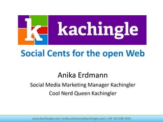Social Cents for the open Web

            Anika Erdmann
  Social Media Marketing Manager Kachingler
          Cool Nerd Queen Kachingler
 