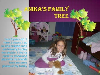 Anika’s family tree I am 8 years old. I have 2 sisters. I go to girls brigade and I am learning to play the ukulele. I like to come to school and play with my friends here are some photos of my family 