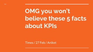OMG you won’t
believe these 5 facts
about KPIs
Times / 27 Feb / Aniket
 