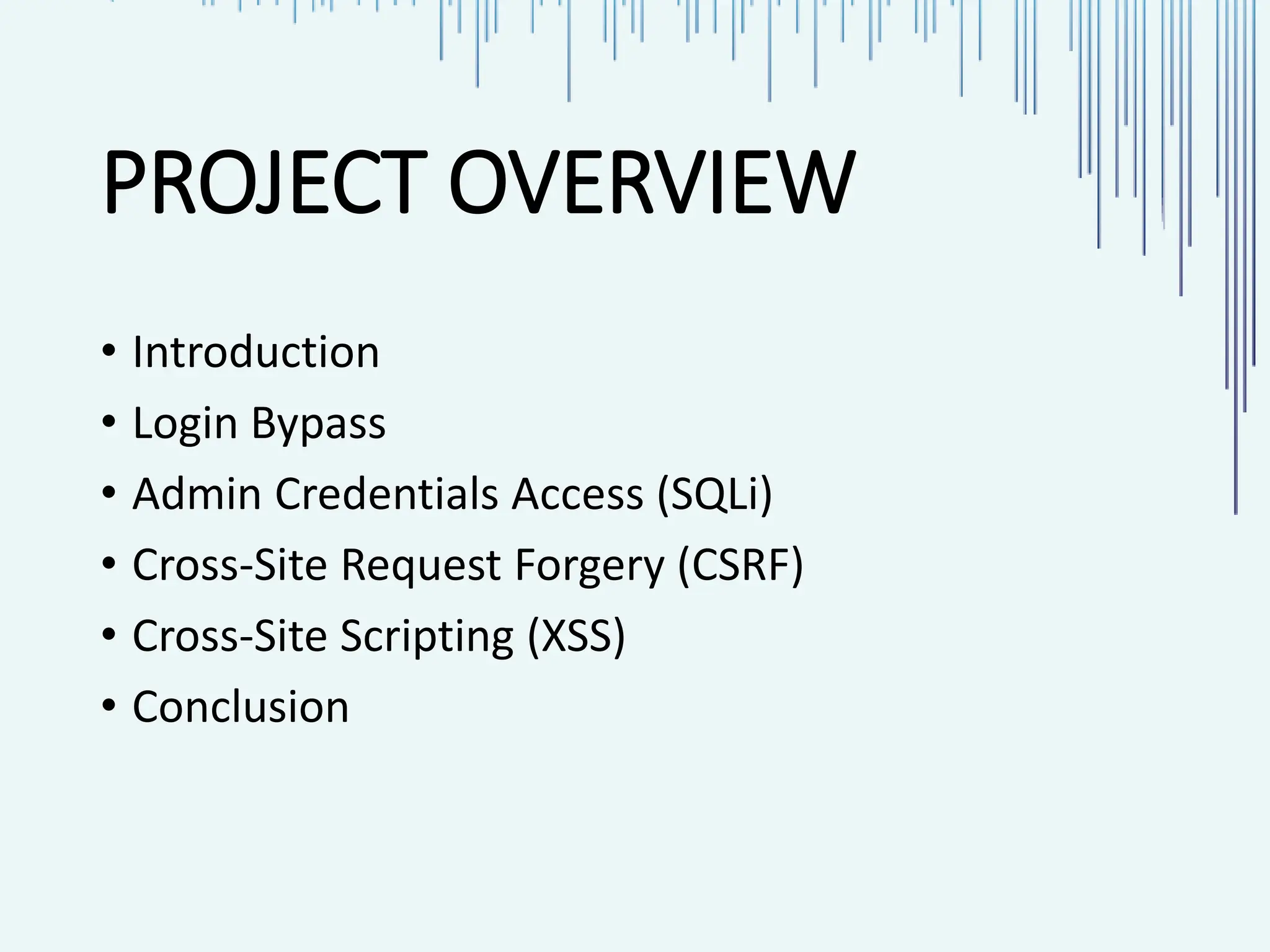 PROJECT OVERVIEW • Introduction • Login Bypass • Admin Credentials Access (SQLi) • Cross-Site Request Forgery (CSRF) • Cross-Site Scripting (XSS) • Conclusion 