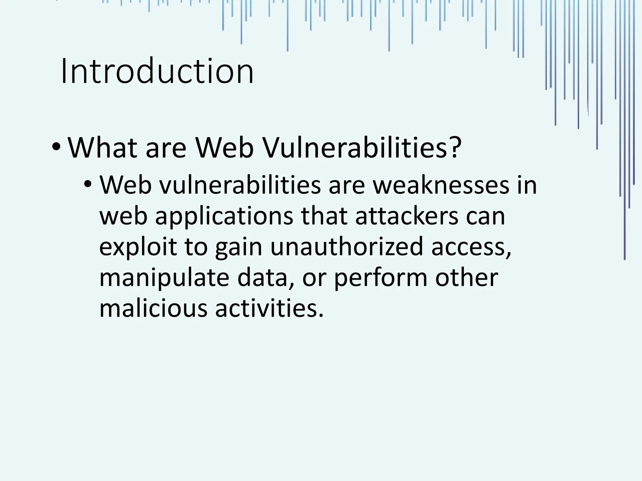 Introduction •What are Web Vulnerabilities? • Web vulnerabilities are weaknesses in web applications that attackers can exploit to gain unauthorized access, manipulate data, or perform other malicious activities. 