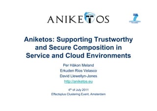 Aniketos: Supporting Trustworthy
   and Secure Composition in
Service and Cloud Environments
               Per Håkon Meland
              Erkuden Rios Velasco
              David Llewellyn-Jones
                http://aniketos.eu

                     4th of July 2011
        Effectsplus Clustering Event, Amsterdam
 