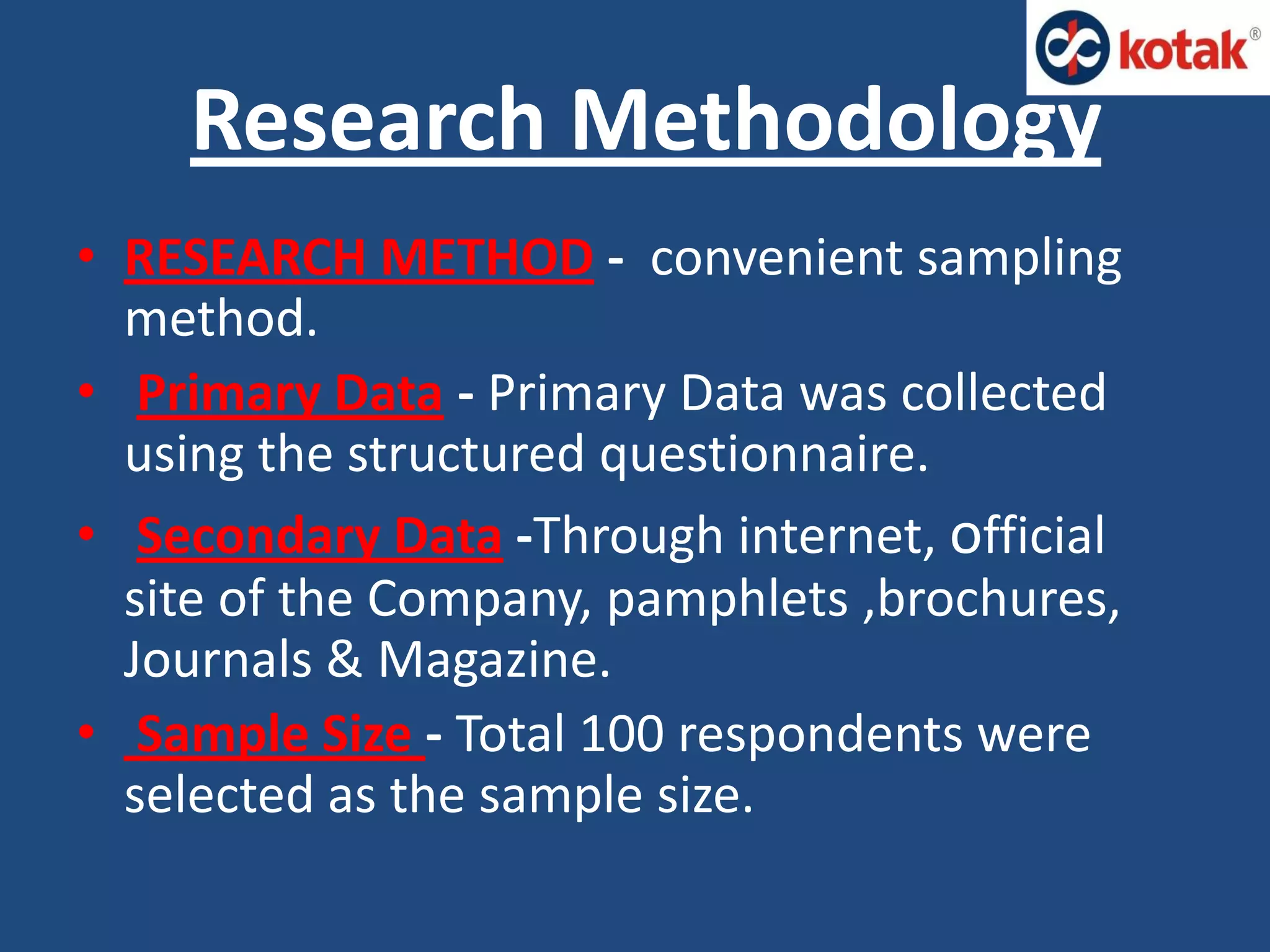 • RESEARCH METHOD - convenient sampling
method.
• Primary Data - Primary Data was collected
using the structured questionnaire.
• Secondary Data -Through internet, official
site of the Company, pamphlets ,brochures,
Journals & Magazine.
• Sample Size - Total 100 respondents were
selected as the sample size.
Research Methodology
 
