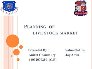 PLANNING OF
LIVE STOCK MARKET
Presented By : Submitted To:
Aniket Choudhury Jay Amin
140320702501(C.E)
 