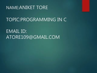 NAME:ANIKET TORE
TOPIC:PROGRAMMING IN C
EMAIL ID:
ATORE109@GMAIL.COM
 