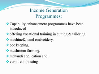 Income Generation
Programmes:
Capability enhancement programmes have been
introduced
offering vocational training in cutting & tailoring,
machine& hand embroidery,
bee keeping,
mushroom farming,
mehandi application and
vermi-composting
 