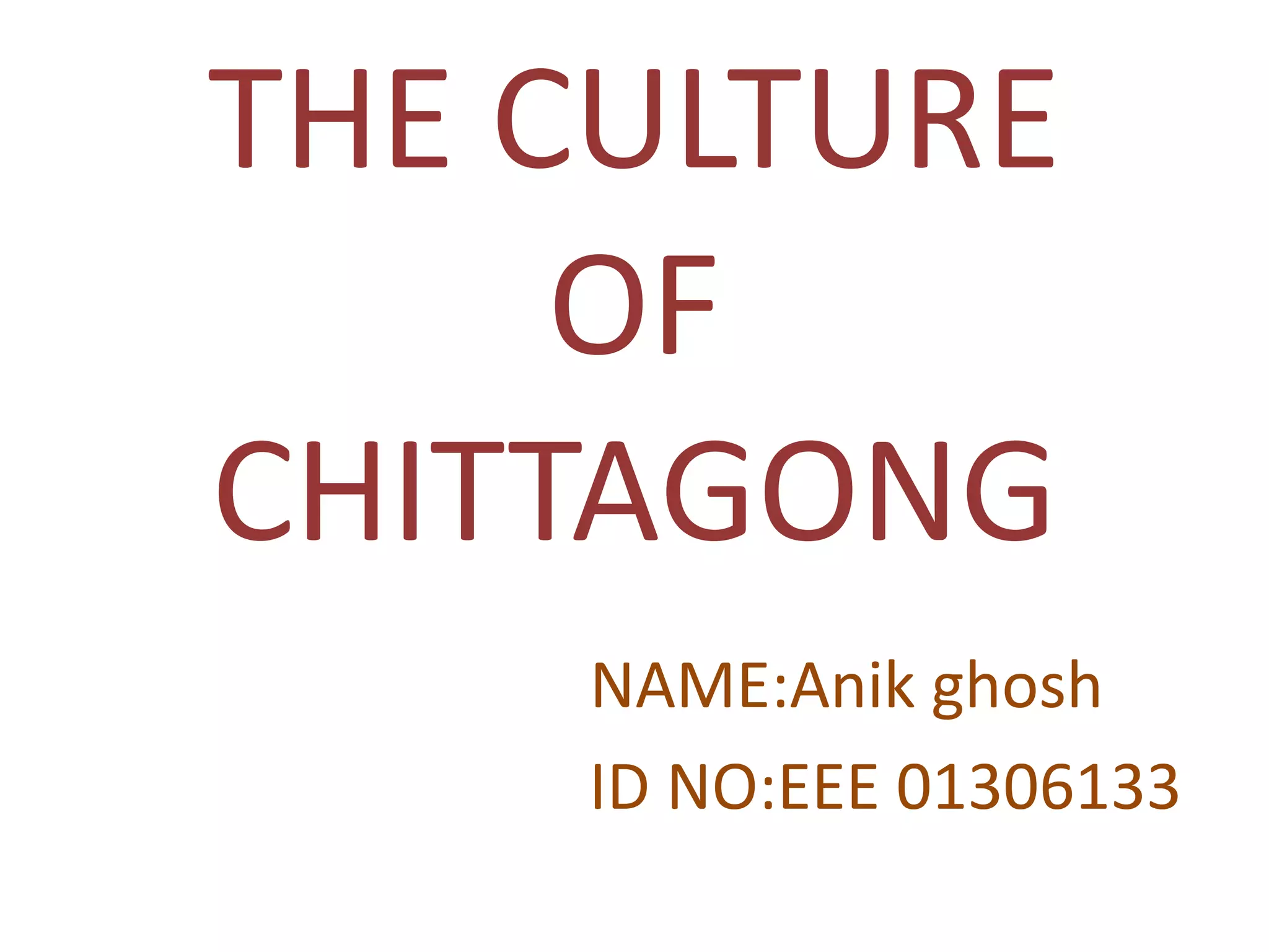 THE CULTURE
OF
CHITTAGONG
NAME:Anik ghosh
ID NO:EEE 01306133
 