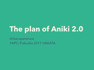The plan of Aniki 2.0
id:karupanerura
YAPC::Fukuoka 2017 HAKATA
 