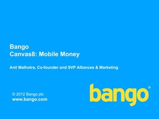 Bango
Canvas8: Mobile Money

Anil Malhotra, Co-founder and SVP Alliances & Marketing




 © 2012 Bango plc
 www.bango.com

                                                          1
 