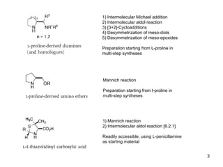 1) Intermolecular Michael addition
2) Intermolecular aldol reaction
3) [3+2]-Cycloadditions
4) Desymmetrization of meso-diols
5) Desymmetrization of meso-epoxides
Preparation starting from L-proline in
multi-step syntheses
Mannich reaction
Preparation starting from l-proline in
multi-step syntheses
1) Mannich reaction
2) Intermolecular aldol reaction [6.2.1]
Readily accessible, using L-penicillamine
as starting material
3
 
