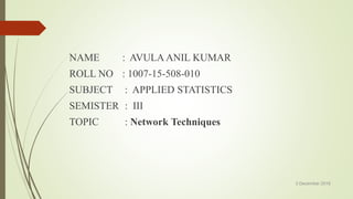 NAME : AVULA ANIL KUMAR
ROLL NO : 1007-15-508-010
SUBJECT : APPLIED STATISTICS
SEMISTER : III
TOPIC : Network Techniques
3 December 2016
 