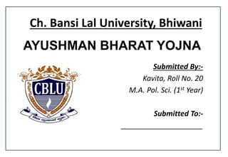 Ch. Bansi Lal University, Bhiwani
Submitted By:-
Kavita, Roll No. 20
M.A. Pol. Sci. (1st Year)
Submitted To:-
____________________
AYUSHMAN BHARAT YOJNA
 