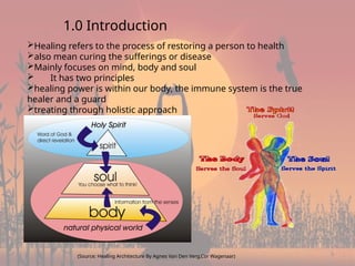 3
1.0 Introduction
Healing refers to the process of restoring a person to health
also mean curing the sufferings or disease
Mainly focuses on mind, body and soul
 It has two principles
healing power is within our body, the immune system is the true
healer and a guard
treating through holistic approach
(Source: Healing Architecture By Agnes Van Den Verg,Cor Wagenaar)
 
