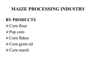 MAIZE PROCESSING INDUSTRY
BY PRODUCTS
Corn flour
Pop corn
Corn flakes
Corn germ oil
Corn starch
 