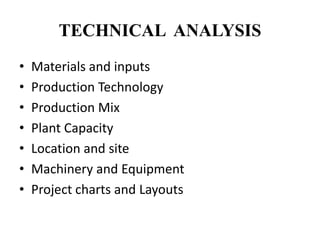 TECHNICAL ANALYSIS
• Materials and inputs
• Production Technology
• Production Mix
• Plant Capacity
• Location and site
• Machinery and Equipment
• Project charts and Layouts
 