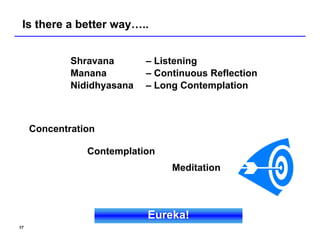 Is there a better way…..


             Shravana       – Listening
             Manana         – Continuous Reflection
             Nididhyasana   – Long Contemplation



     Concentration

                Contemplation
                                 Meditation



                            Eureka!
17
 