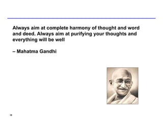 Always aim at complete harmony of thought and word
     and deed. Always aim at purifying your thoughts and
     everything will be well

     – Mahatma Gandhi




18
 