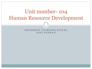 Unit number- 104 
Human Resource Development 
DIFFERENT LEARNING STYLES 
ANIL KASWAN 
 