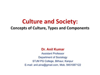 Culture and Society:
Concepts of Culture, Types and Components
Dr. Anil Kumar
Assistant Professor
Department of Sociology
STJM PG College, Bilhaur, Kanpur
E-mail: anil.aina@gmail.com, Mob. 9451087122
 