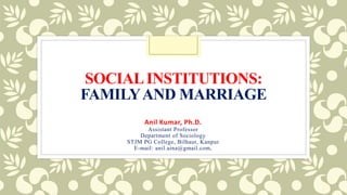 SOCIALINSTITUTIONS:
FAMILYAND MARRIAGE
Anil Kumar, Ph.D.
Assistant Professor
Department of Sociology
STJM PG College, Bilhaur, Kanpur
E-mail: anil.aina@gmail.com,
 