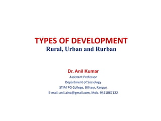 TYPES OF DEVELOPMENT
Rural, Urban and Rurban
Dr. Anil Kumar
Assistant Professor
Department of Sociology
STJM PG College, Bilhaur, Kanpur
E-mail: anil.aina@gmail.com, Mob. 9451087122
 