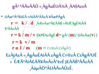 gÁ² ªÀÄvÀÄÛ «¸ÀgÀuÉUÀ¼À ¸ÀA§AzsÀ 
• UÀæºÁªÀiï£À ¤AiÀÄªÀÄzÀ ¥ÀæPÁgÀ 
r = k / d ¸ÀÆvÀæªÀ£ÀÄß »ÃUÉ §gÉAiÀÄ 
§ºÀÄzÀÄ 
r = k / m / v (KPÉAzÀgÉ d= gÁ² (m)/ UÁvÀæ(v) ) 
r = k v / m 
r α 1 / m (m = C¤®zÀ CtÄgÁ²) 
EzÀjAzÀ «¸ÀgÀuÉAiÀÄ zÀgÀ C¤®zÀ CtÄgÁ²UÉ 
«¯ÉÆÃªÀiÁ£ÀÄ¥ÁvÀzÀ°èzÉ J£ÀÄßªÀÅzÀÄ 
¸ÀàμÀÖªÁUÀÄvÀÛzÉ. 
 
