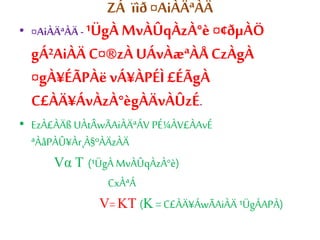 ZÁ¯ïìð ¤AiÀÄªÀÄ 
• ¤AiÀÄªÀÄ - ¹ÜgÀ MvÀÛqÀzÀ°è ¤¢ðμÀÖ 
gÁ²AiÀÄ C¤®zÀ UÁvÀæªÀÅ CzÀgÀ 
¤gÀ¥ÉÃPÀë vÁ¥ÀPÉÌ £ÉÃgÀ 
C£ÀÄ¥ÁvÀzÀ°ègÀÄvÀÛzÉ. 
• EzÀ£ÀÄß UÀtÂwÃAiÀÄªÁV PÉ¼ÀV£ÀAvÉ 
ªÀåPÀÛ¥Àr¸À§ºÀÄzÀÄ 
Vα T (¹ÜgÀ MvÀÛqÀzÀ°è) 
CxÀªÁ 
V= KT (K= C£ÀÄ¥ÁwÃAiÀÄ ¹ÜgÁAPÀ) 
 