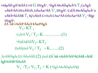 ¤¢ðμÀÖ gÁ²AiÀÄ C¤® G DVgÀ° , ¹ÜgÀ MvÀÛqÀzÀ°è T1CzÀgÀ 
vÁ¥ÀªÀÅ DVzÁÝUÀ ,UÁvÀæªÀÅ V1 DVgÀ°. CzÉÃ MvÀÛqÀzÀ° è 
vÁ¥ÀªÀ£ÀÄß T2 Kj¹zÁUÀ C¤®zÀ CAwªÀÄ UÁvÀæªÀÅ V2 °Ãlgï 
DVgÀ°. 
ZÁ¯ïìð ¤AiÀÄªÀÄzÀ ¥ÀæPÁgÀ 
V1= KT 1 
CxÀªÁ V1 / T1= K …………(1) 
ºÁUÉAiÉÄÃV2= KT2 
DzÀÝjAzÀ V2 / T2 = K……(2) 
¸À«ÄÃPÀgÀt (1) ªÀÄvÀÄÛ (2) jAzÀ ZÁ¯ïìð ¤AiÀÄªÀÄªÀ£ÀÄß »ÃUÉ 
§gÉAiÀÄ§ºÀÄzÀÄ 
V1 /T1= V2 /T2 = K (¹ÜgÀ MvÀÛqÀzÀ°è) 
 