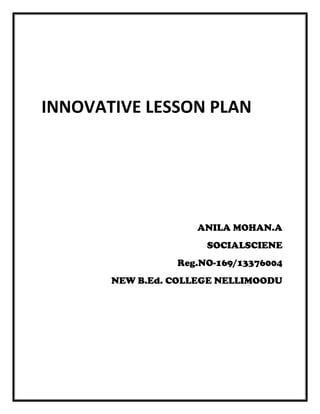 ANILA MOHAN.A 
SOCIALSCIENE 
Reg.NO-169/13376004 
NEW B.Ed. COLLEGE NELLIMOODU 
INNOVATIVE LESSON PLAN  