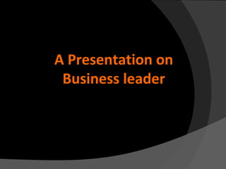 A Presentation on
Business leader

 
