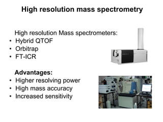 High resolution Mass spectrometers:
• Hybrid QTOF
• Orbitrap
• FT-ICR
Advantages:
• Higher resolving power
• High mass accuracy
• Increased sensitivity
High resolution mass spectrometry
 