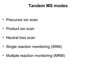 Tandem MS modes
• Precursor ion scan
• Product ion scan
• Neutral loss scan
• Single reaction monitoring (SRM)
• Multiple reaction monitoring (MRM)
 